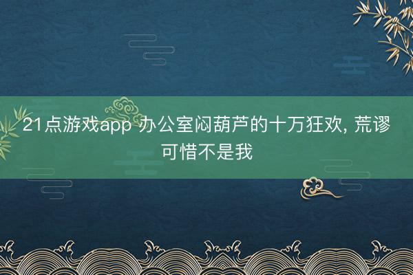 21点游戏app 办公室闷葫芦的十万狂欢, 荒谬可惜不是我