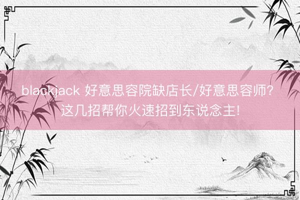 blackjack 好意思容院缺店长/好意思容师? 这几招帮你火速招到东说念主!