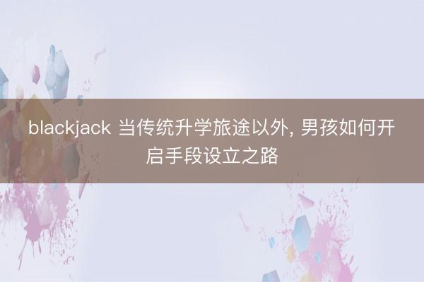 blackjack 当传统升学旅途以外, 男孩如何开启手段设立之路