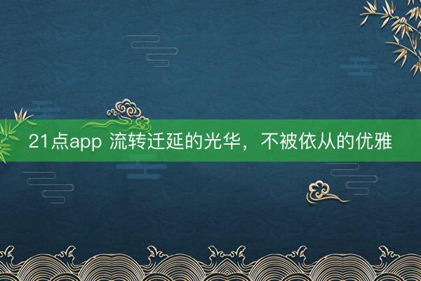 21点app 流转迁延的光华，不被依从的优雅