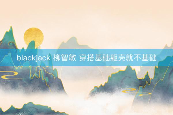 blackjack 柳智敏 穿搭基础躯壳就不基础
