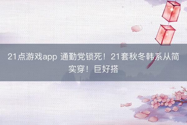 21点游戏app 通勤党锁死！21套秋冬韩系从简实穿！巨好搭