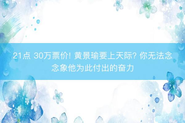 21点 30万票价! 黄景瑜要上天际? 你无法念念象他为此付出的奋力