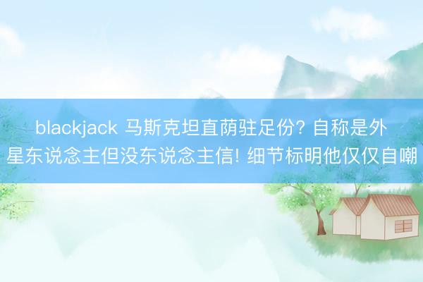 blackjack 马斯克坦直荫驻足份? 自称是外星东说念主但没东说念主信! 细节标明他仅仅自嘲