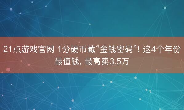 21点游戏官网 1分硬币藏“金钱密码”! 这4个年份最值钱, 最高卖3.5万