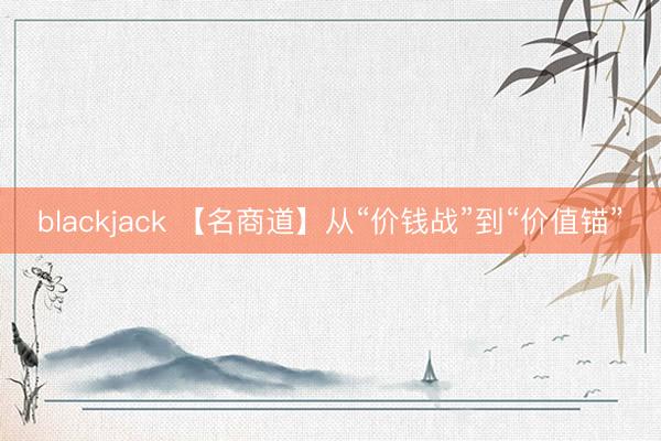 blackjack 【名商道】从“价钱战”到“价值锚”