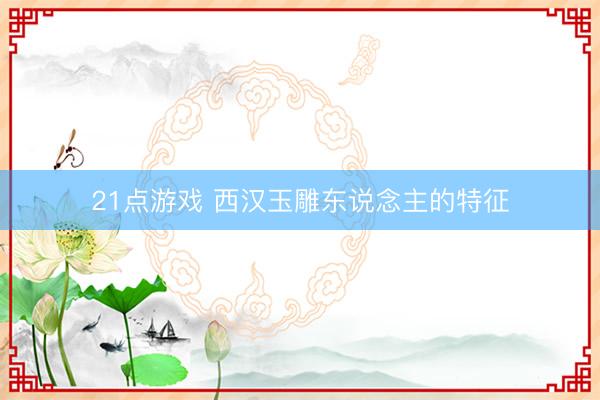 21点游戏 西汉玉雕东说念主的特征