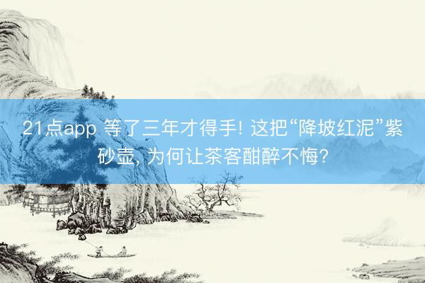 21点app 等了三年才得手! 这把“降坡红泥”紫砂壶, 为何让茶客酣醉不悔?