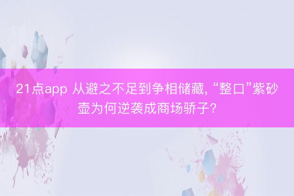 21点app 从避之不足到争相储藏, “整口”紫砂壶为何逆袭成商场骄子?