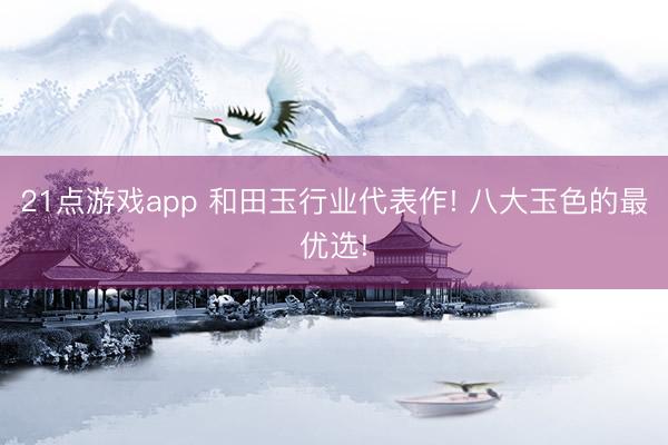 21点游戏app 和田玉行业代表作! 八大玉色的最优选!