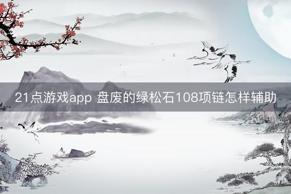 21点游戏app 盘废的绿松石108项链怎样辅助