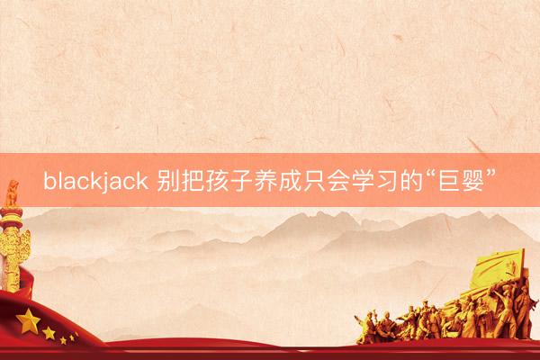 blackjack 别把孩子养成只会学习的“巨婴”