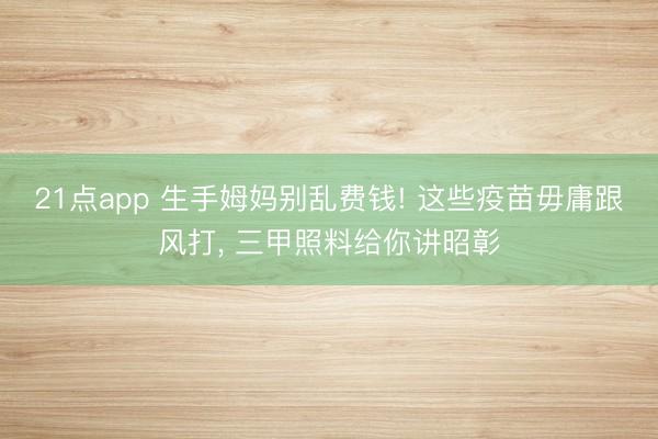 21点app 生手姆妈别乱费钱! 这些疫苗毋庸跟风打, 三甲照料给你讲昭彰