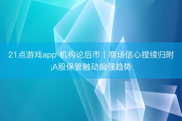 21点游戏app 机构论后市丨商场信心捏续归附;A股保管触动偏强趋势