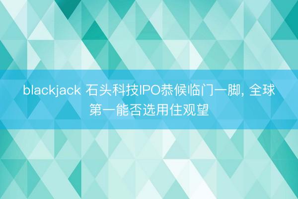 blackjack 石头科技IPO恭候临门一脚, 全球第一能否选用住观望