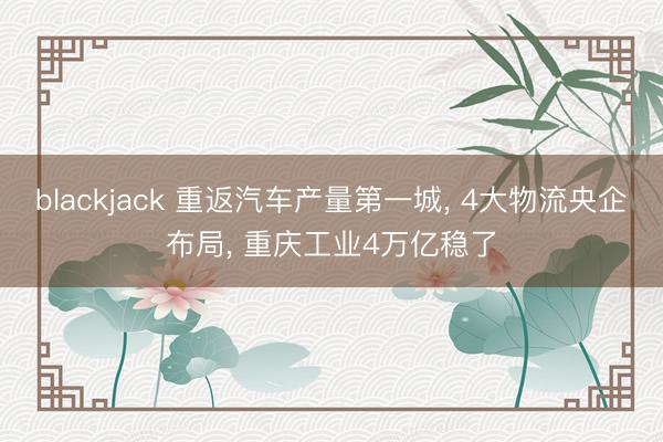 blackjack 重返汽车产量第一城, 4大物流央企布局, 重庆工业4万亿稳了