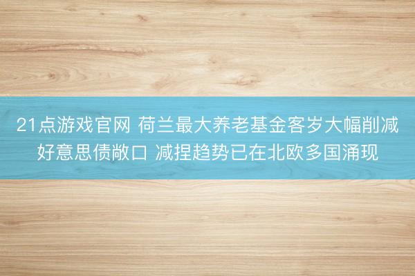 21点游戏官网 荷兰最大养老基金客岁大幅削减好意思债敞口 减捏趋势已在北欧多国涌现