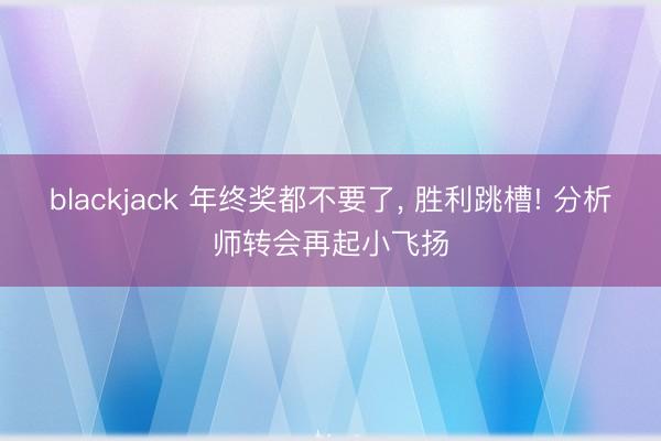 blackjack 年终奖都不要了, 胜利跳槽! 分析师转会再起小飞扬