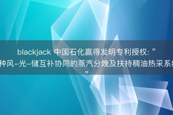 blackjack 中国石化赢得发明专利授权: “一种风-光-储互补协同的蒸汽分娩及扶持稠油热采系统”