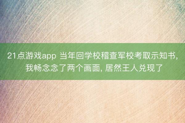 21点游戏app 当年回学校稽查军校考取示知书, 我畅念念了两个画面, 居然王人兑现了