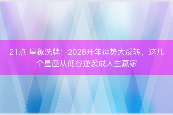 21点 星象洗牌！2026开年运势大反转，这几个星座从低谷逆袭成人生赢家