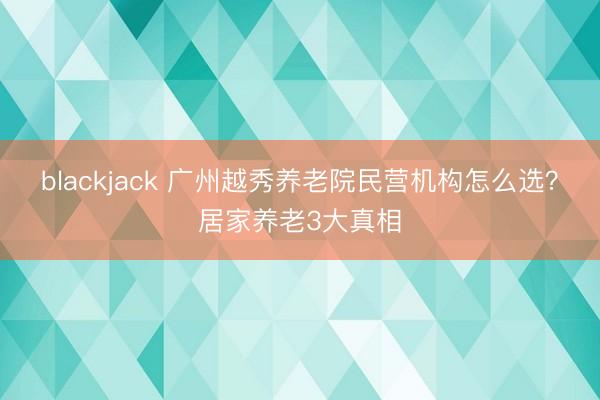 blackjack 广州越秀养老院民营机构怎么选？居家养老3大真相