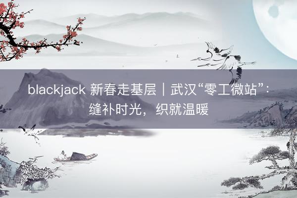 blackjack 新春走基层｜武汉“零工微站”：缝补时光，织就温暖