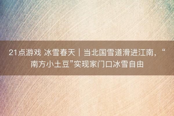 21点游戏 冰雪春天｜当北国雪道滑进江南，“南方小土豆”实现家门口冰雪自由