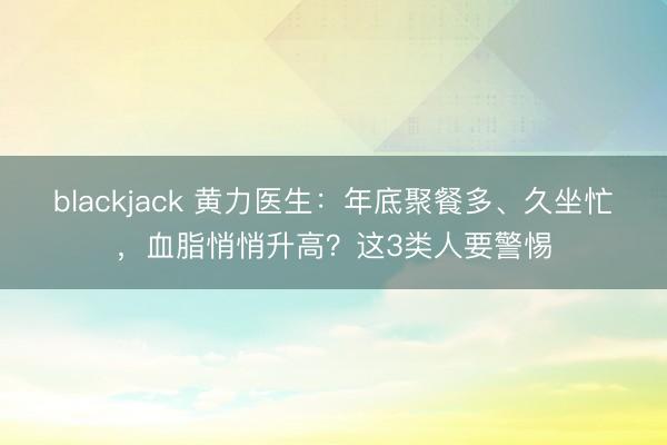 blackjack 黄力医生:年底聚餐多、久坐忙,血脂悄悄升高?这3类人要警惕