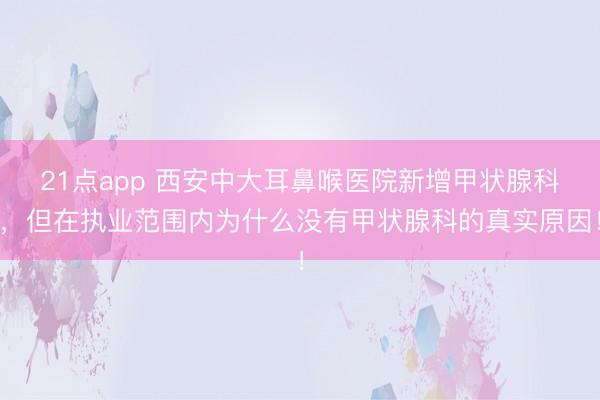 21点app 西安中大耳鼻喉医院新增甲状腺科,但在执业范围内为什么没有甲状腺科的真实原因!