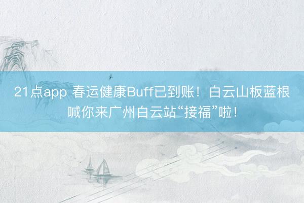 21点app 春运健康Buff已到账！白云山板蓝根喊你来广州白云站“接福”啦！
