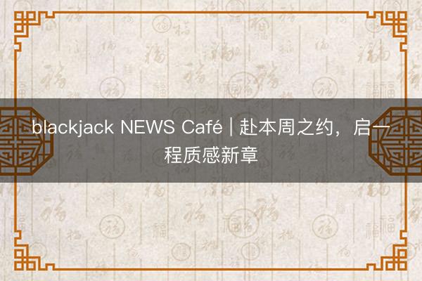 blackjack NEWS Café | 赴本周之约，启一程质感新章