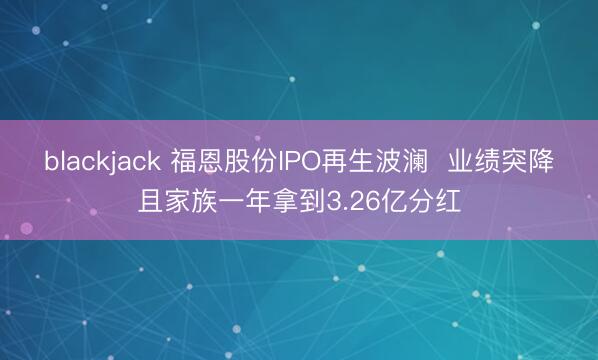 blackjack 福恩股份IPO再生波澜  业绩突降且家族一年拿到3.26亿分红