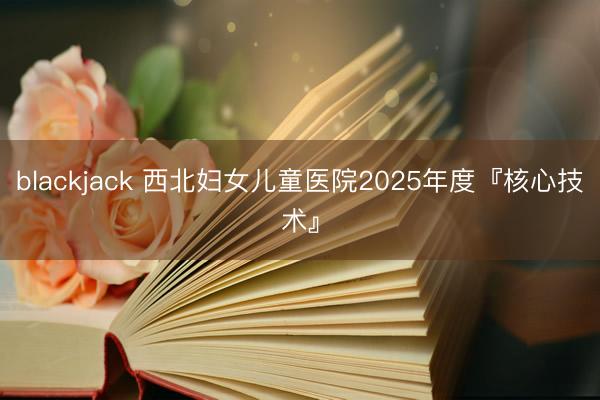 blackjack 西北妇女儿童医院2025年度『核心技术』