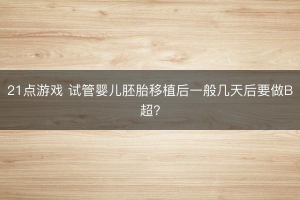 21点游戏 试管婴儿胚胎移植后一般几天后要做B超？