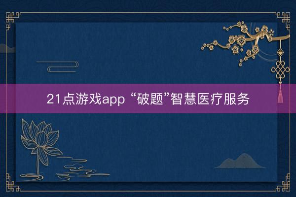 21点游戏app “破题”智慧医疗服务
