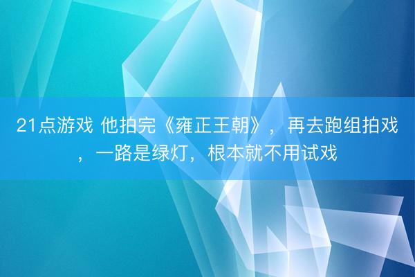 21点游戏 他拍完《雍正王朝》，再去跑组拍戏，一路是绿灯，根本就不用试戏