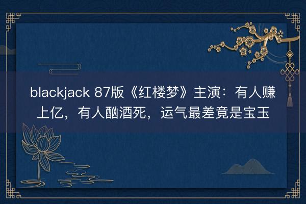 blackjack 87版《红楼梦》主演：有人赚上亿，有人酗酒死，运气最差竟是宝玉