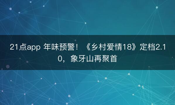 21点app 年味预警！《乡村爱情18》定档2.10，象牙山再聚首