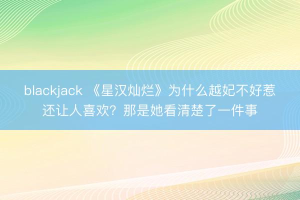 blackjack 《星汉灿烂》为什么越妃不好惹还让人喜欢？那是她看清楚了一件事