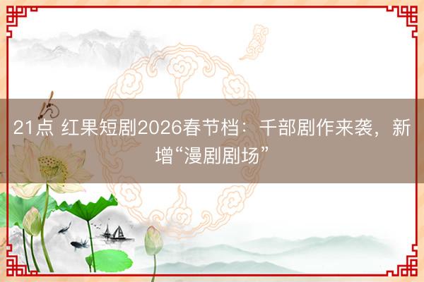 21点 红果短剧2026春节档：千部剧作来袭，新增“漫剧剧场”