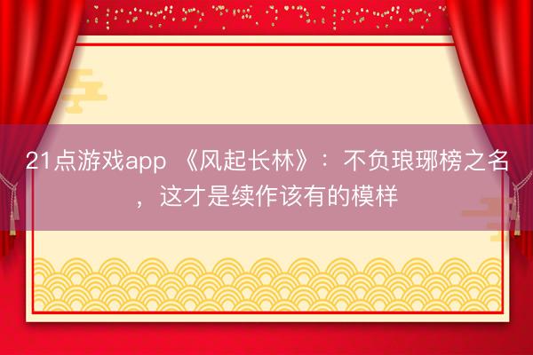 21点游戏app 《风起长林》：不负琅琊榜之名，这才是续作该有的模样