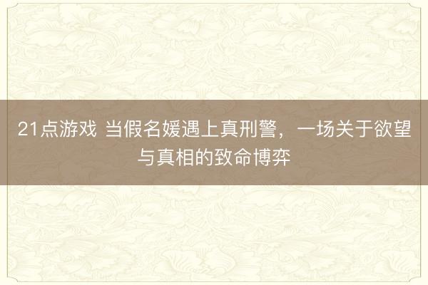 21点游戏 当假名媛遇上真刑警,一场关于欲望与真相的致命博弈