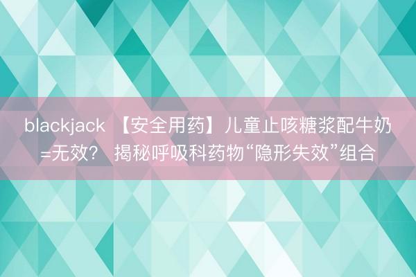 blackjack 【安全用药】儿童止咳糖浆配牛奶=无效？ 揭秘呼吸科药物“隐形失效”组合