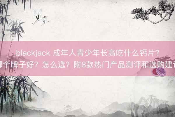 blackjack 成年人青少年长高吃什么钙片？哪个牌子好？怎么选？附8款热门产品测评和选购建议