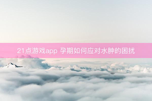 21点游戏app 孕期如何应对水肿的困扰