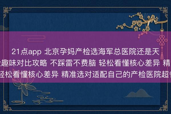 21点app 北京孕妈产检选海军总医院还是天坛医院?两大三甲产检趣味对比攻略 不踩雷不费脑 轻松看懂核心差异 精准选对适配自己的产检医院超省心