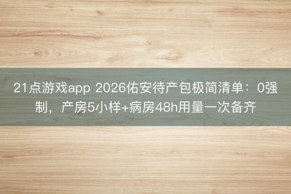 21点游戏app 2026佑安待产包极简清单：0强制，产房5小样+病房48h用量一次备齐