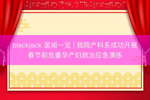 blackjack 医闻一览 | 我院产科系成功开展春节前危重孕产妇救治应急演练