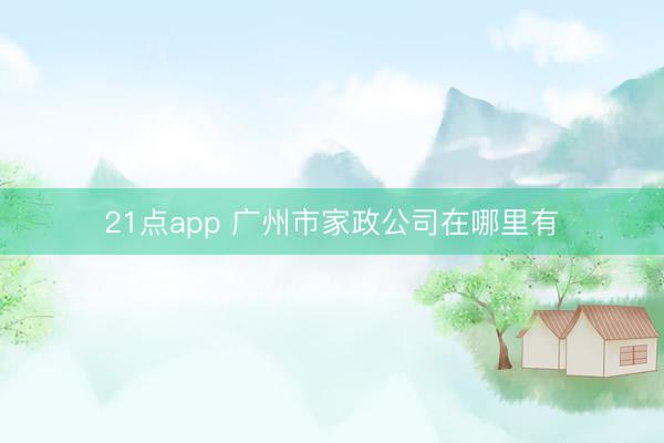 21点app 广州市家政公司在哪里有